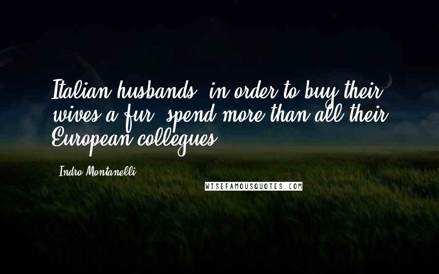 Indro Montanelli Quotes: Italian husbands, in order to buy their wives a fur, spend more than all their European collegues.