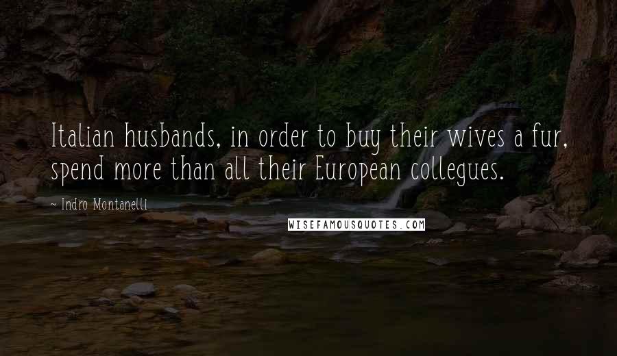 Indro Montanelli Quotes: Italian husbands, in order to buy their wives a fur, spend more than all their European collegues.