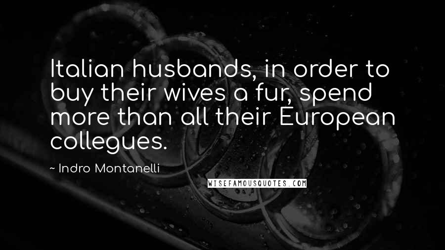 Indro Montanelli Quotes: Italian husbands, in order to buy their wives a fur, spend more than all their European collegues.