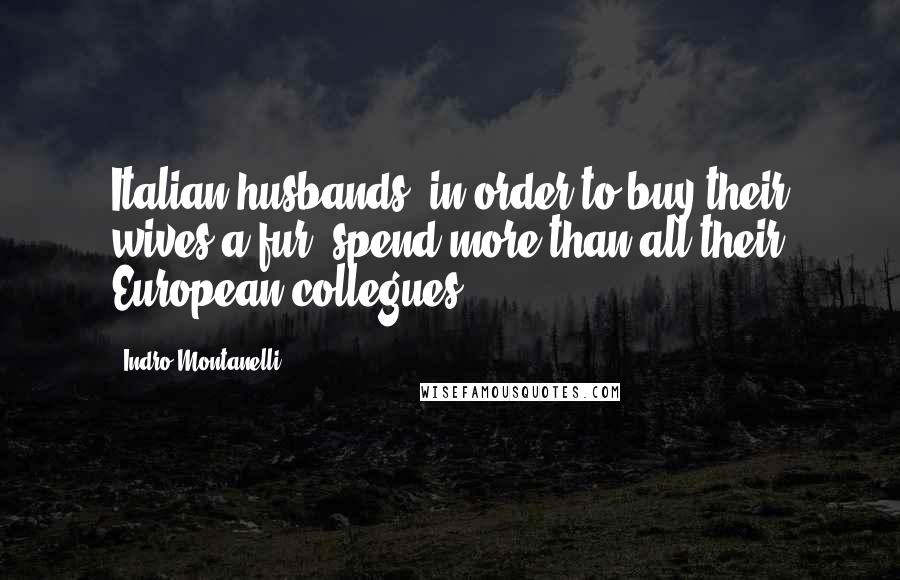 Indro Montanelli Quotes: Italian husbands, in order to buy their wives a fur, spend more than all their European collegues.