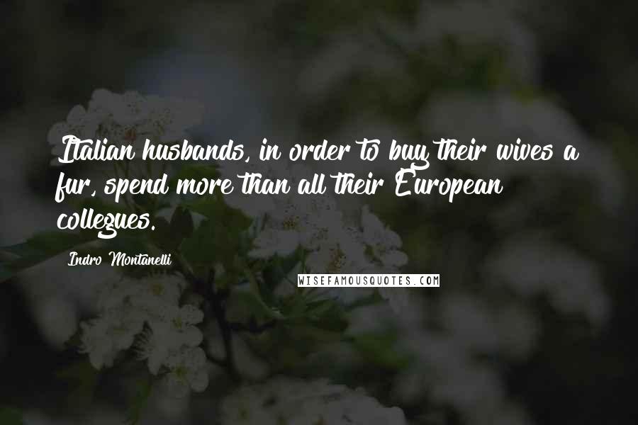 Indro Montanelli Quotes: Italian husbands, in order to buy their wives a fur, spend more than all their European collegues.