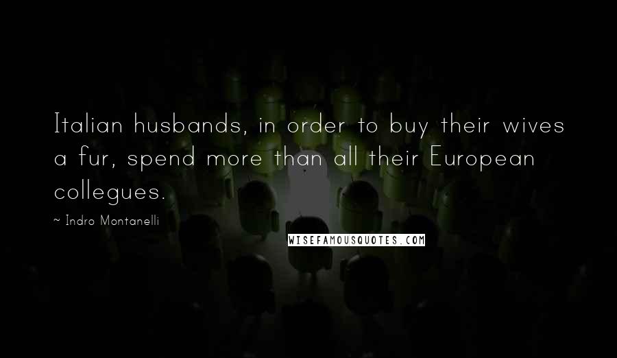 Indro Montanelli Quotes: Italian husbands, in order to buy their wives a fur, spend more than all their European collegues.