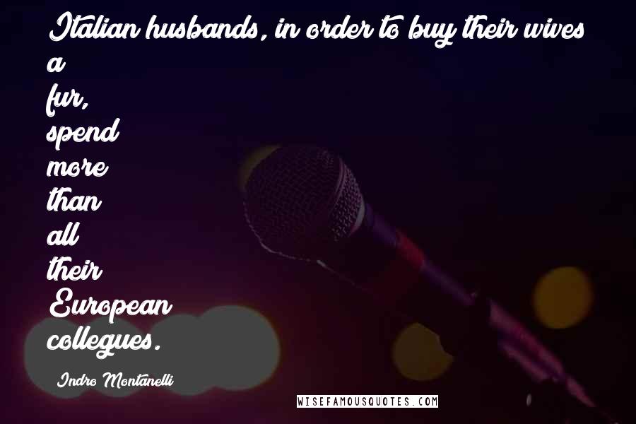 Indro Montanelli Quotes: Italian husbands, in order to buy their wives a fur, spend more than all their European collegues.