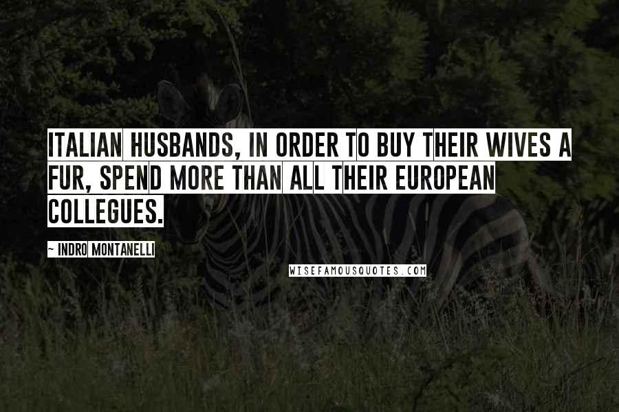 Indro Montanelli Quotes: Italian husbands, in order to buy their wives a fur, spend more than all their European collegues.