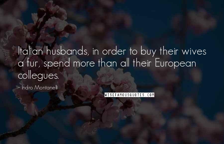 Indro Montanelli Quotes: Italian husbands, in order to buy their wives a fur, spend more than all their European collegues.