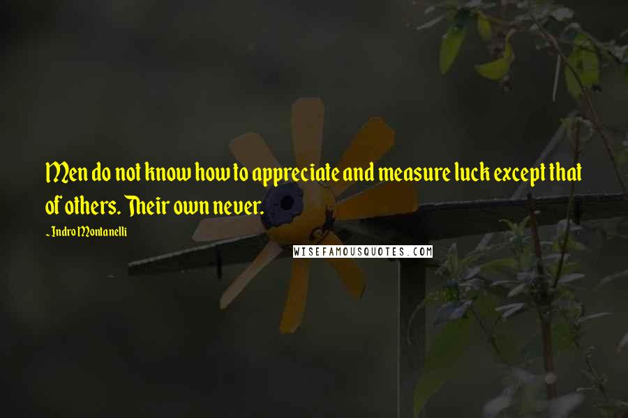 Indro Montanelli Quotes: Men do not know how to appreciate and measure luck except that of others. Their own never.