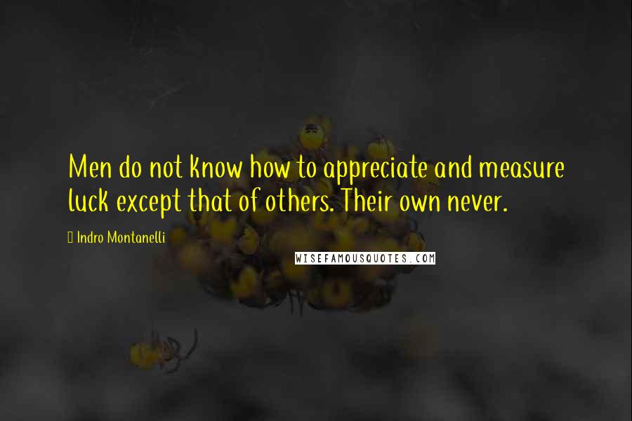 Indro Montanelli Quotes: Men do not know how to appreciate and measure luck except that of others. Their own never.