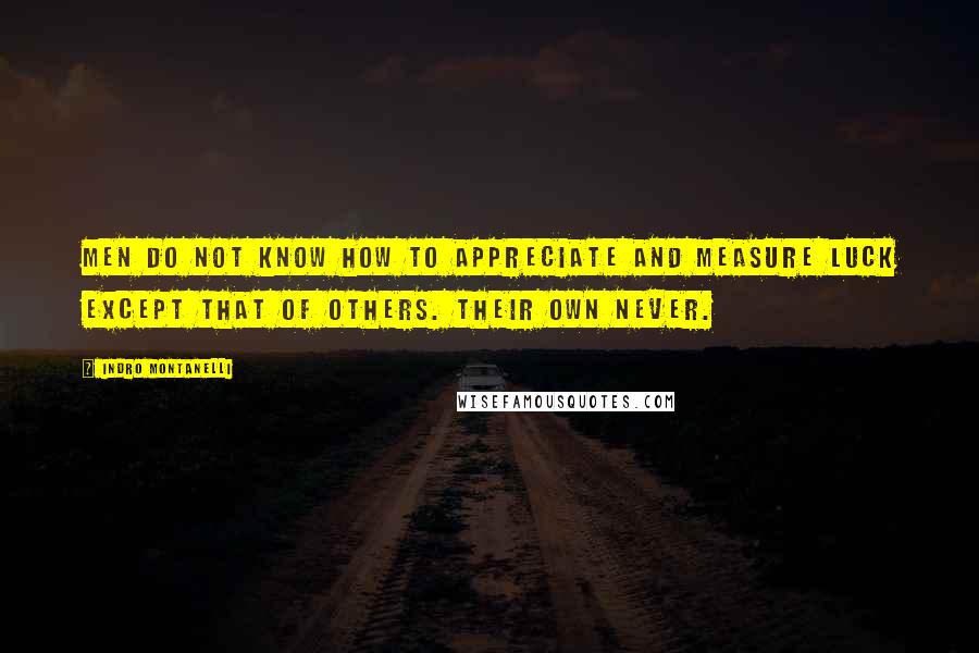 Indro Montanelli Quotes: Men do not know how to appreciate and measure luck except that of others. Their own never.