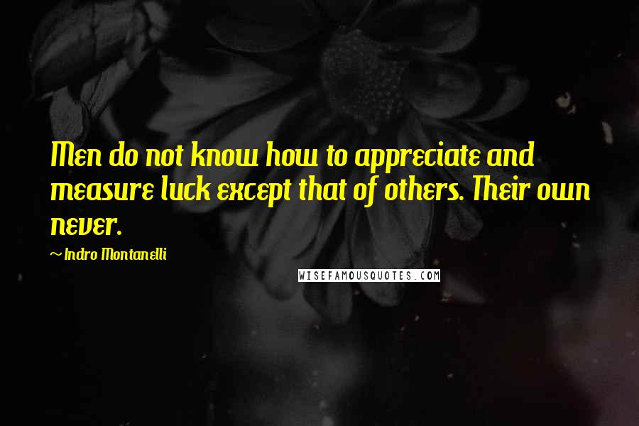 Indro Montanelli Quotes: Men do not know how to appreciate and measure luck except that of others. Their own never.