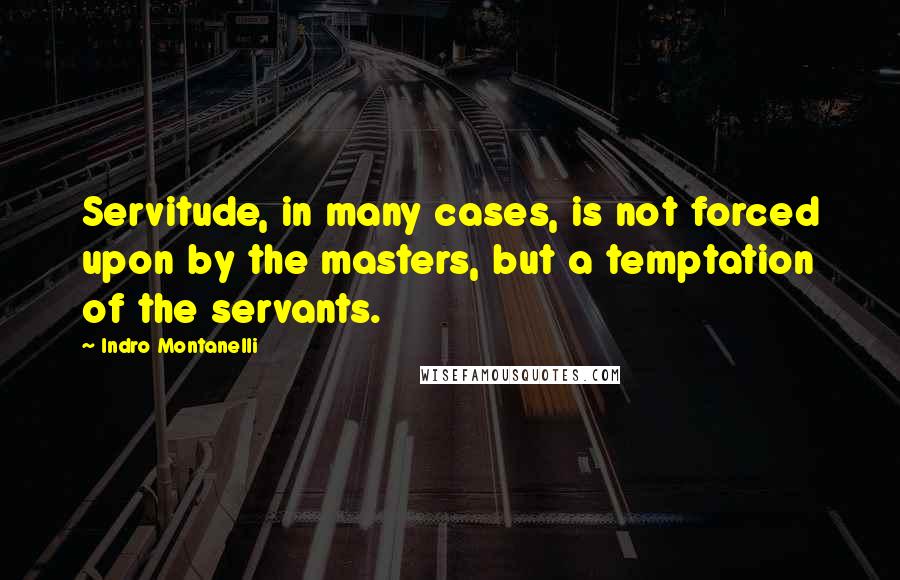 Indro Montanelli Quotes: Servitude, in many cases, is not forced upon by the masters, but a temptation of the servants.