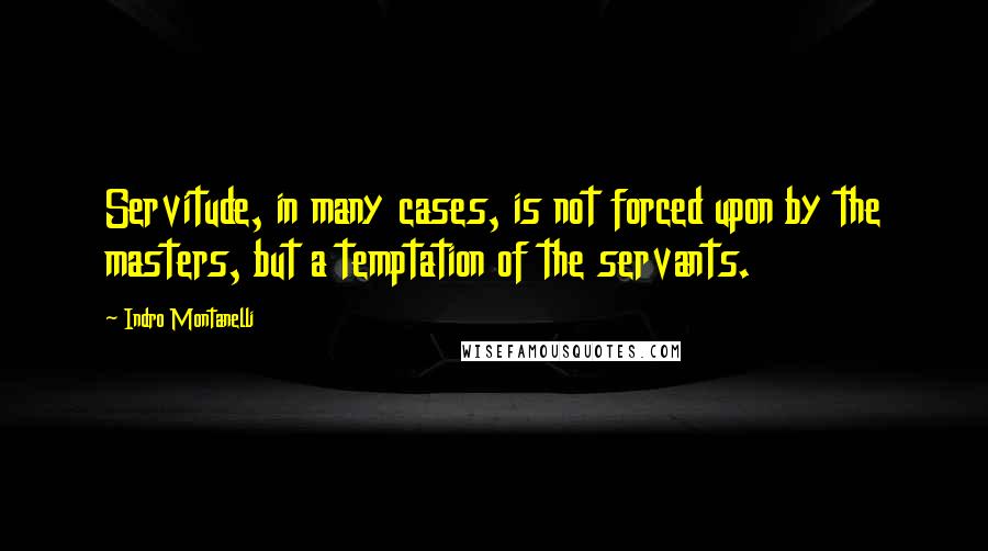 Indro Montanelli Quotes: Servitude, in many cases, is not forced upon by the masters, but a temptation of the servants.