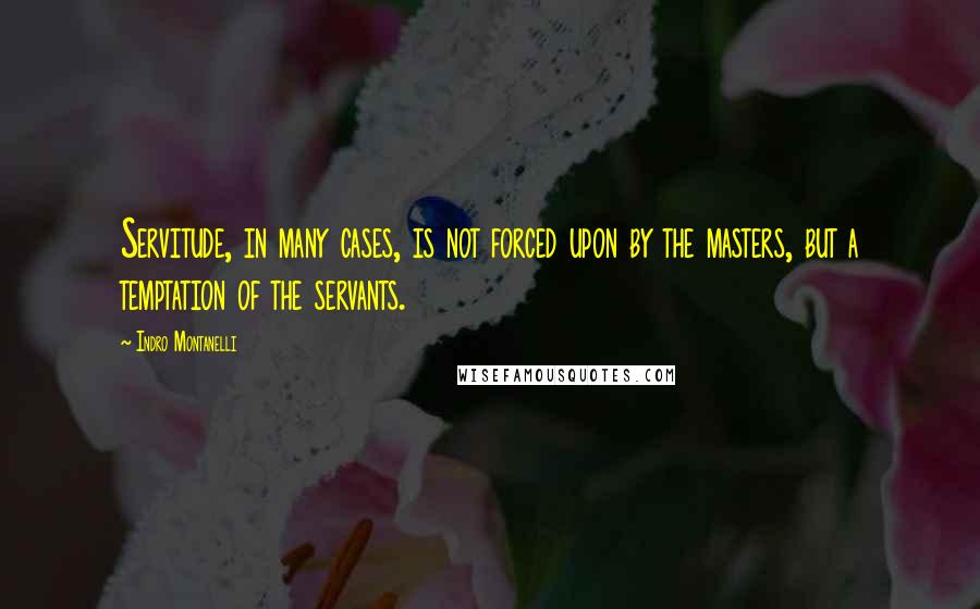 Indro Montanelli Quotes: Servitude, in many cases, is not forced upon by the masters, but a temptation of the servants.