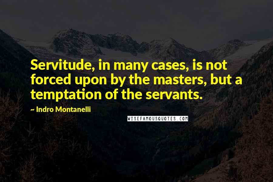 Indro Montanelli Quotes: Servitude, in many cases, is not forced upon by the masters, but a temptation of the servants.