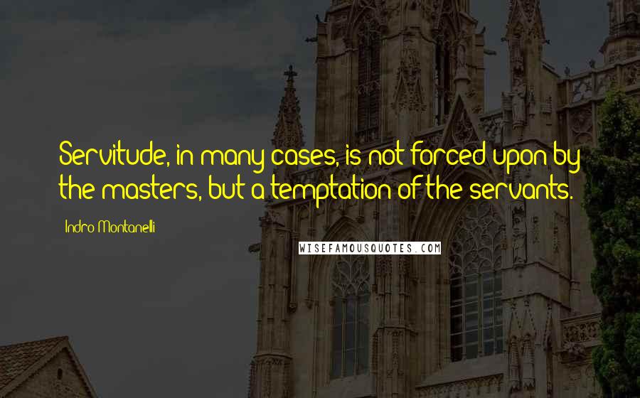 Indro Montanelli Quotes: Servitude, in many cases, is not forced upon by the masters, but a temptation of the servants.