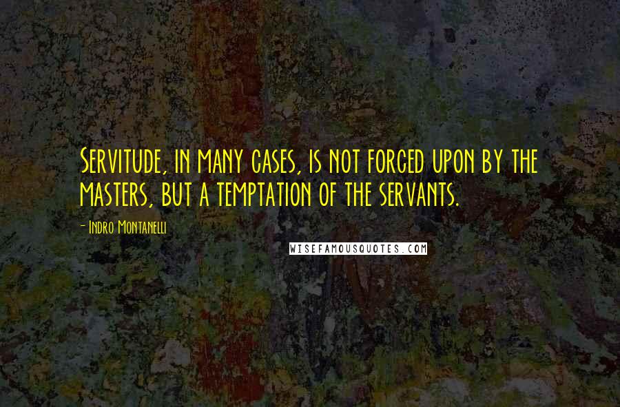Indro Montanelli Quotes: Servitude, in many cases, is not forced upon by the masters, but a temptation of the servants.