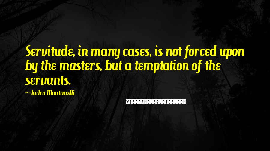 Indro Montanelli Quotes: Servitude, in many cases, is not forced upon by the masters, but a temptation of the servants.