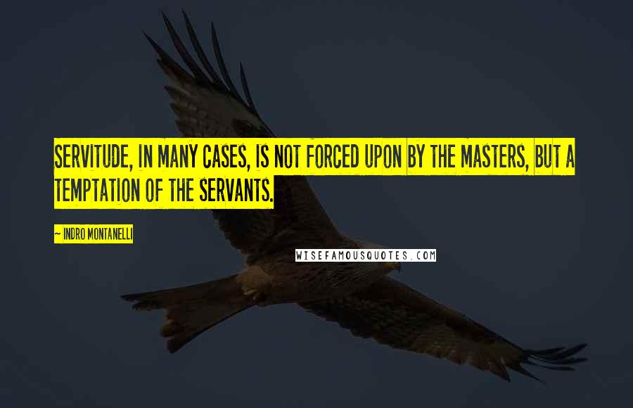 Indro Montanelli Quotes: Servitude, in many cases, is not forced upon by the masters, but a temptation of the servants.