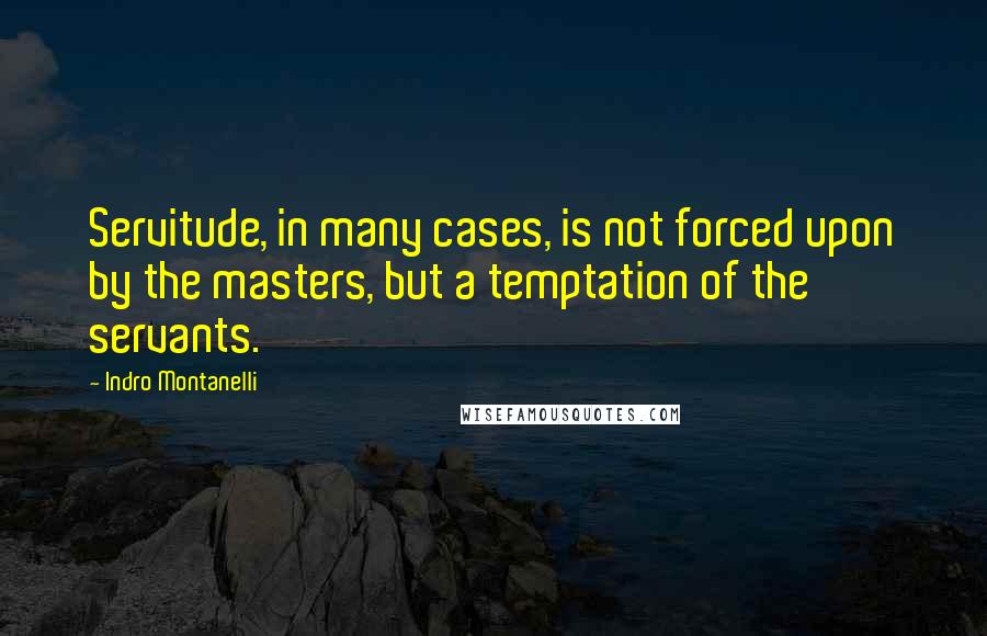 Indro Montanelli Quotes: Servitude, in many cases, is not forced upon by the masters, but a temptation of the servants.