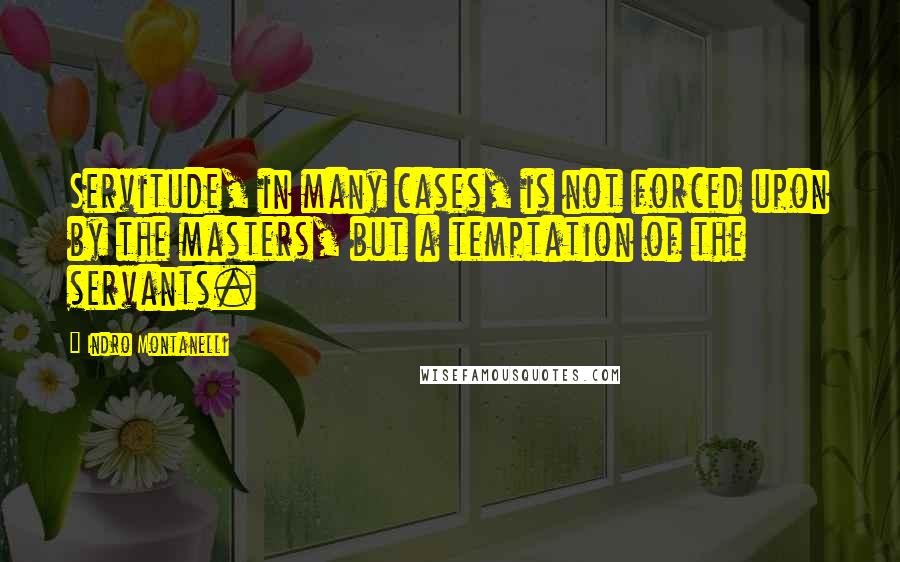 Indro Montanelli Quotes: Servitude, in many cases, is not forced upon by the masters, but a temptation of the servants.