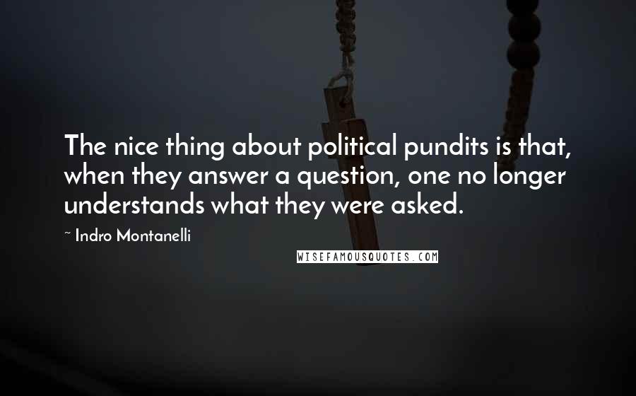 Indro Montanelli Quotes: The nice thing about political pundits is that, when they answer a question, one no longer understands what they were asked.