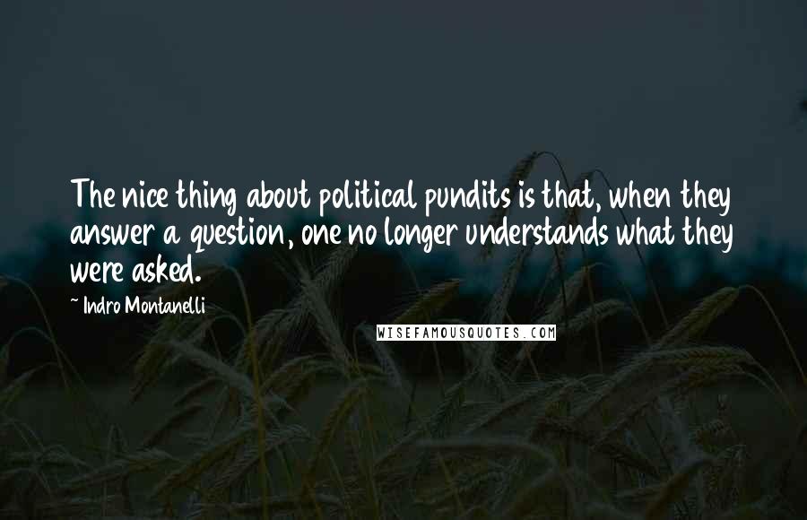 Indro Montanelli Quotes: The nice thing about political pundits is that, when they answer a question, one no longer understands what they were asked.