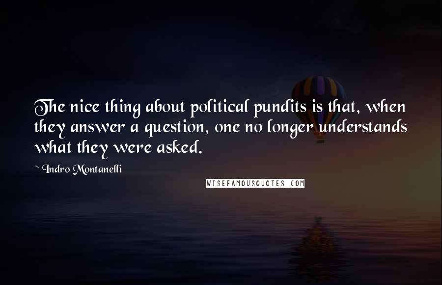 Indro Montanelli Quotes: The nice thing about political pundits is that, when they answer a question, one no longer understands what they were asked.