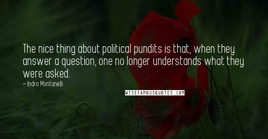 Indro Montanelli Quotes: The nice thing about political pundits is that, when they answer a question, one no longer understands what they were asked.