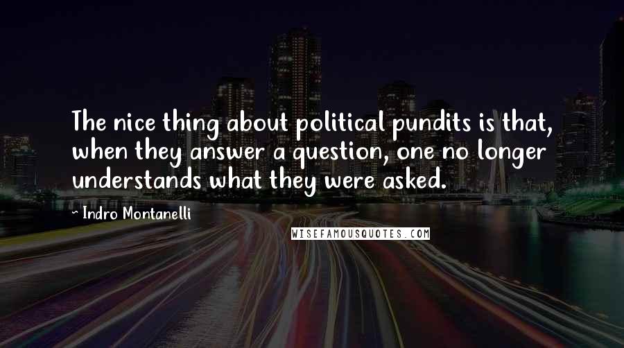 Indro Montanelli Quotes: The nice thing about political pundits is that, when they answer a question, one no longer understands what they were asked.