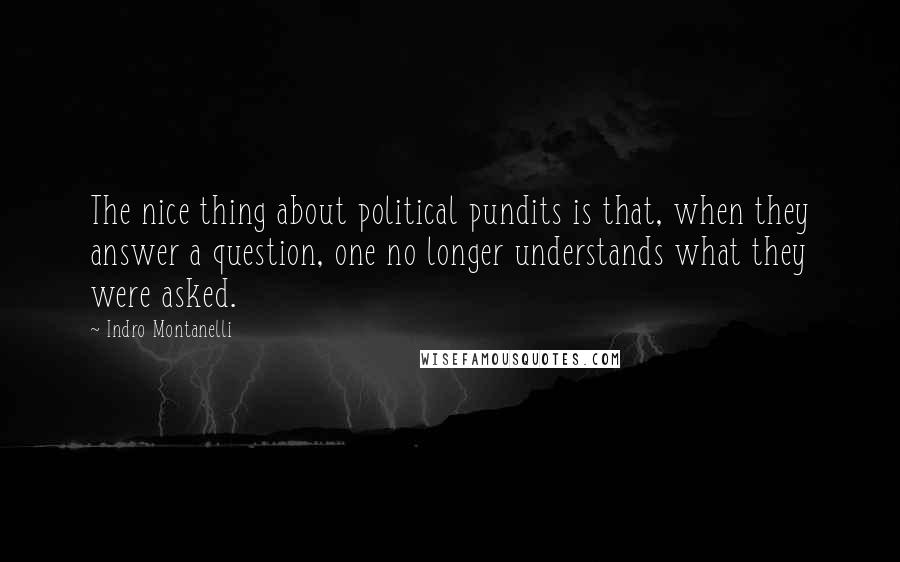 Indro Montanelli Quotes: The nice thing about political pundits is that, when they answer a question, one no longer understands what they were asked.