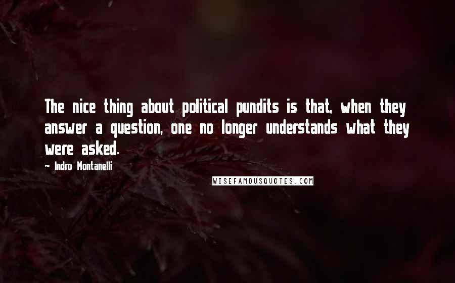 Indro Montanelli Quotes: The nice thing about political pundits is that, when they answer a question, one no longer understands what they were asked.