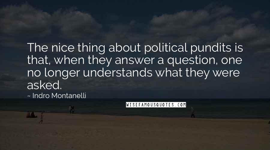 Indro Montanelli Quotes: The nice thing about political pundits is that, when they answer a question, one no longer understands what they were asked.