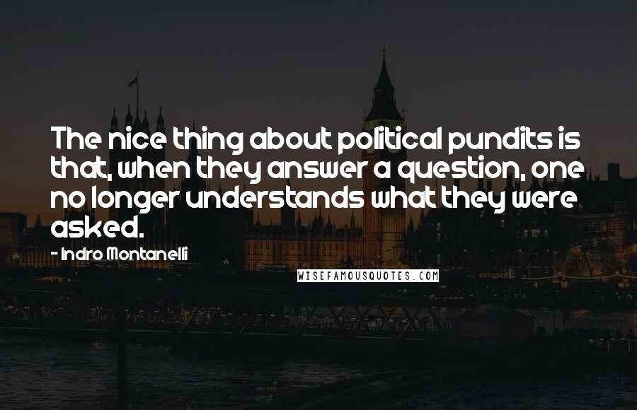 Indro Montanelli Quotes: The nice thing about political pundits is that, when they answer a question, one no longer understands what they were asked.