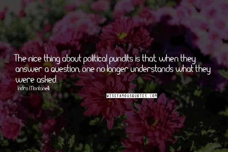 Indro Montanelli Quotes: The nice thing about political pundits is that, when they answer a question, one no longer understands what they were asked.