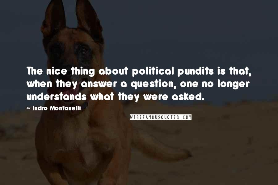 Indro Montanelli Quotes: The nice thing about political pundits is that, when they answer a question, one no longer understands what they were asked.