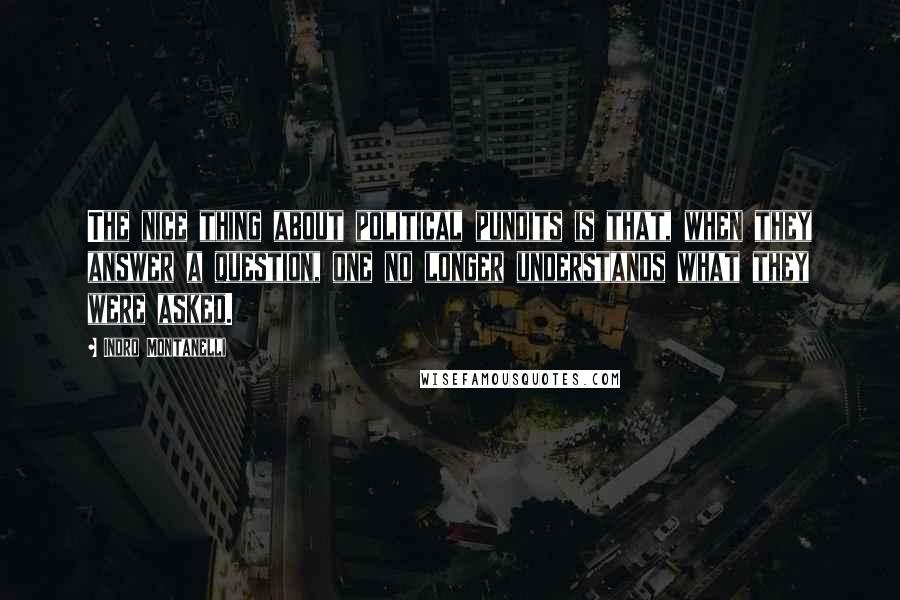 Indro Montanelli Quotes: The nice thing about political pundits is that, when they answer a question, one no longer understands what they were asked.