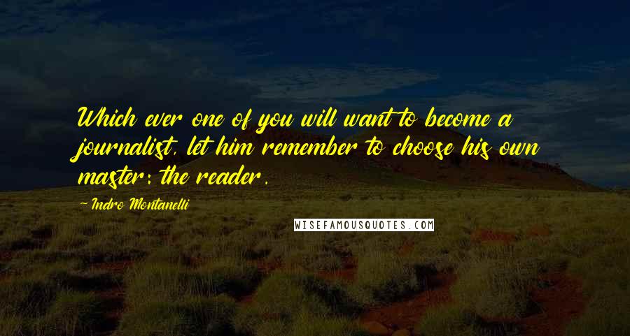 Indro Montanelli Quotes: Which ever one of you will want to become a journalist, let him remember to choose his own master: the reader.