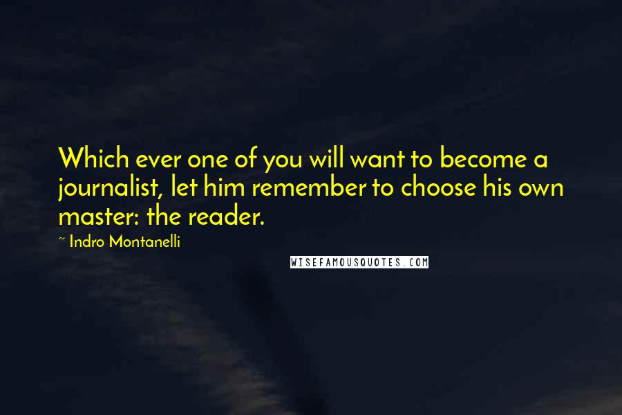 Indro Montanelli Quotes: Which ever one of you will want to become a journalist, let him remember to choose his own master: the reader.