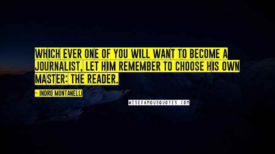 Indro Montanelli Quotes: Which ever one of you will want to become a journalist, let him remember to choose his own master: the reader.