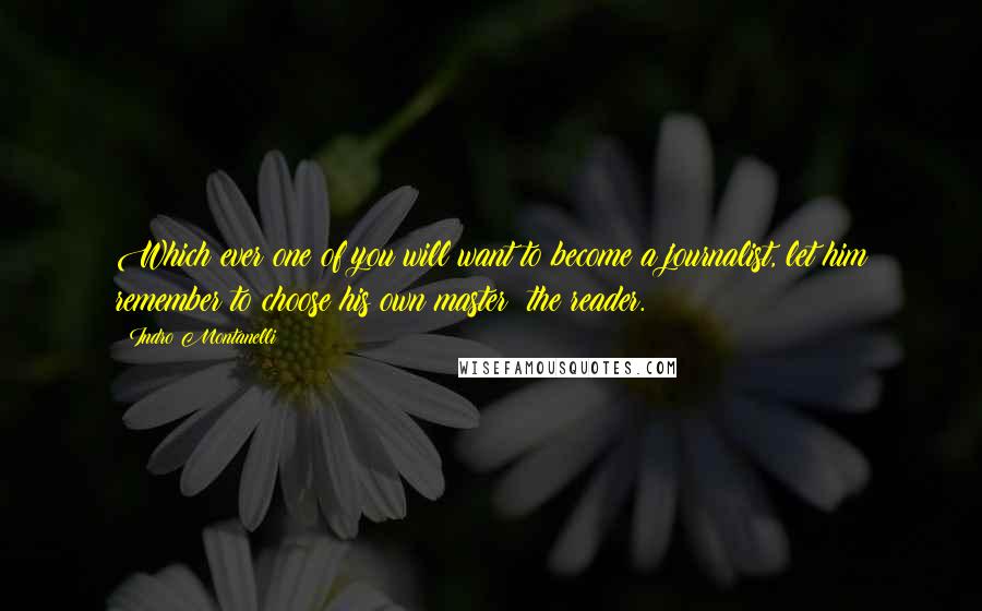 Indro Montanelli Quotes: Which ever one of you will want to become a journalist, let him remember to choose his own master: the reader.