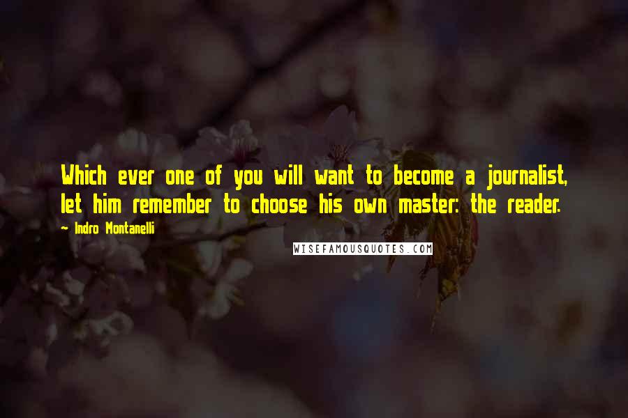 Indro Montanelli Quotes: Which ever one of you will want to become a journalist, let him remember to choose his own master: the reader.