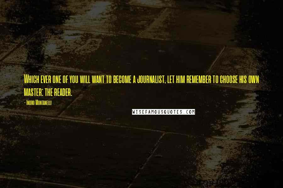 Indro Montanelli Quotes: Which ever one of you will want to become a journalist, let him remember to choose his own master: the reader.