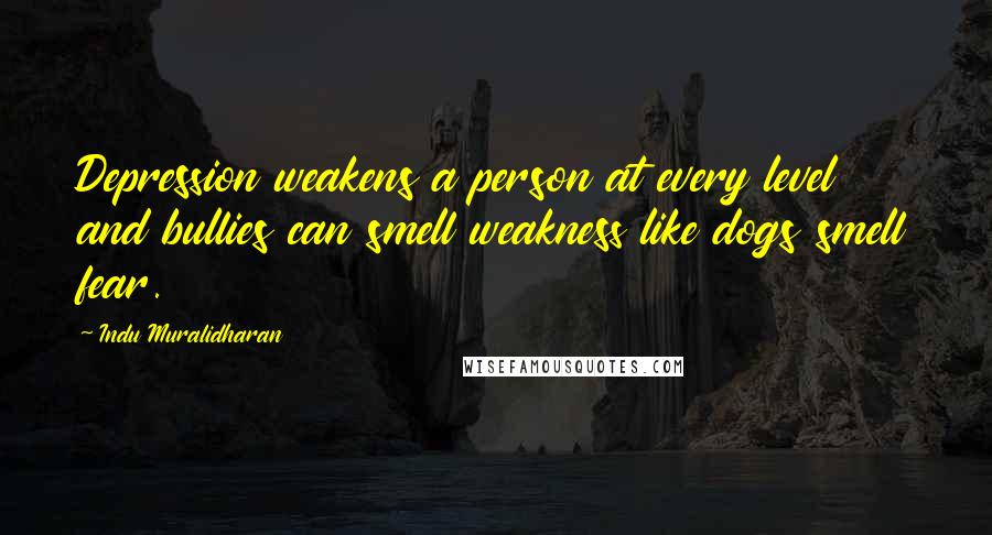 Indu Muralidharan Quotes: Depression weakens a person at every level and bullies can smell weakness like dogs smell fear.