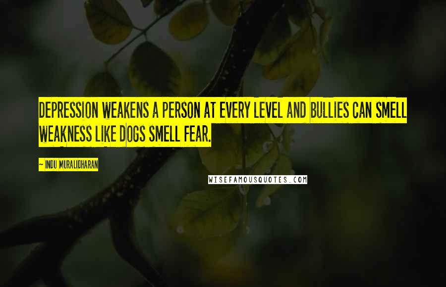 Indu Muralidharan Quotes: Depression weakens a person at every level and bullies can smell weakness like dogs smell fear.