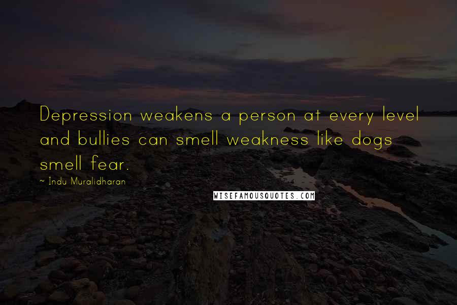 Indu Muralidharan Quotes: Depression weakens a person at every level and bullies can smell weakness like dogs smell fear.