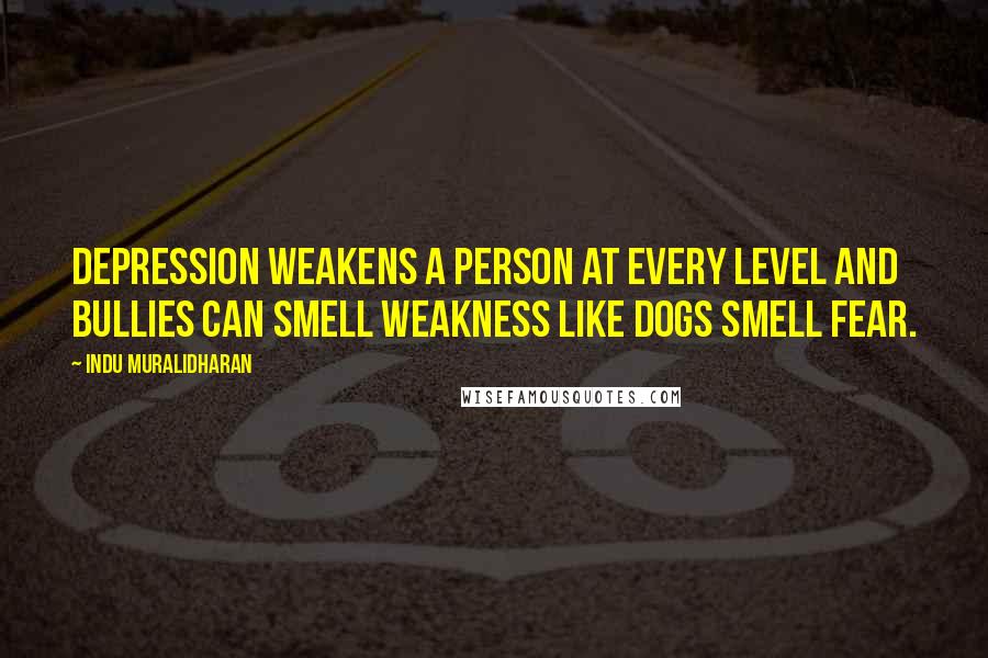 Indu Muralidharan Quotes: Depression weakens a person at every level and bullies can smell weakness like dogs smell fear.