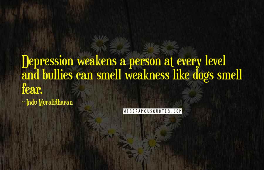 Indu Muralidharan Quotes: Depression weakens a person at every level and bullies can smell weakness like dogs smell fear.