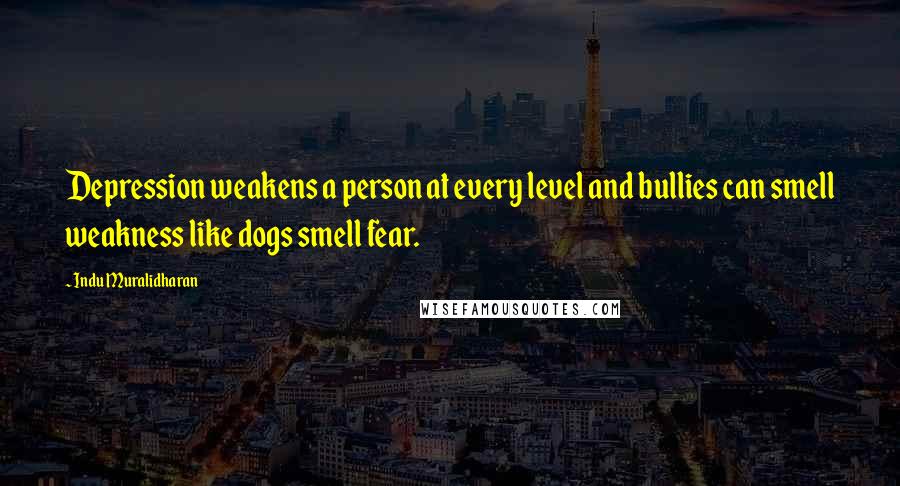 Indu Muralidharan Quotes: Depression weakens a person at every level and bullies can smell weakness like dogs smell fear.