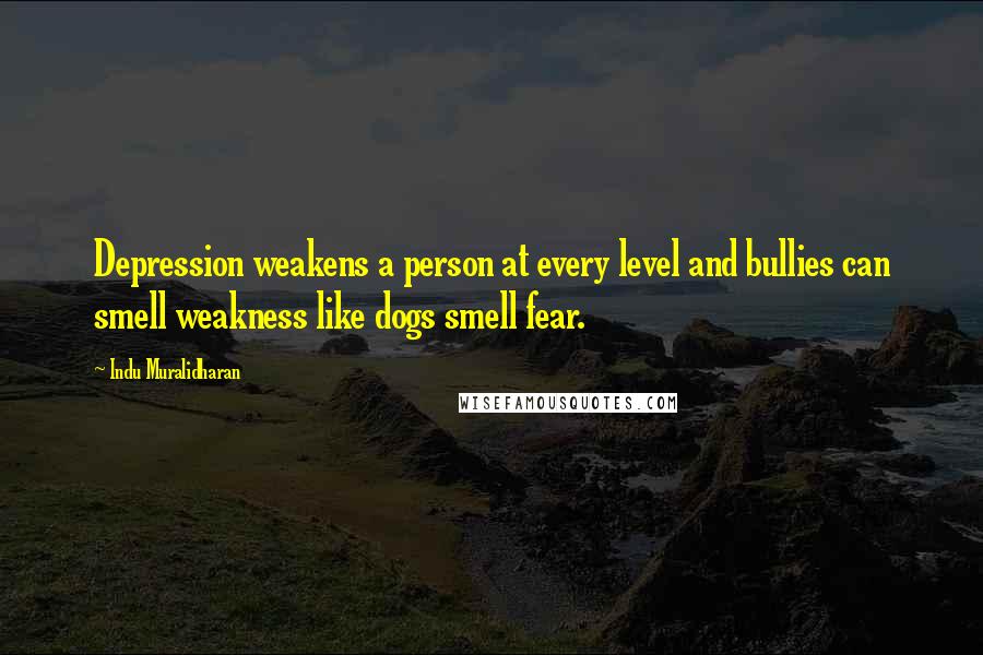 Indu Muralidharan Quotes: Depression weakens a person at every level and bullies can smell weakness like dogs smell fear.