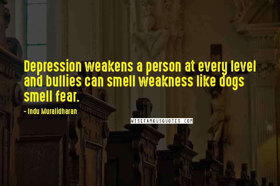 Indu Muralidharan Quotes: Depression weakens a person at every level and bullies can smell weakness like dogs smell fear.