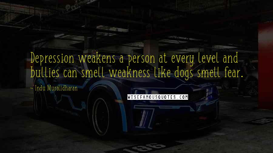 Indu Muralidharan Quotes: Depression weakens a person at every level and bullies can smell weakness like dogs smell fear.